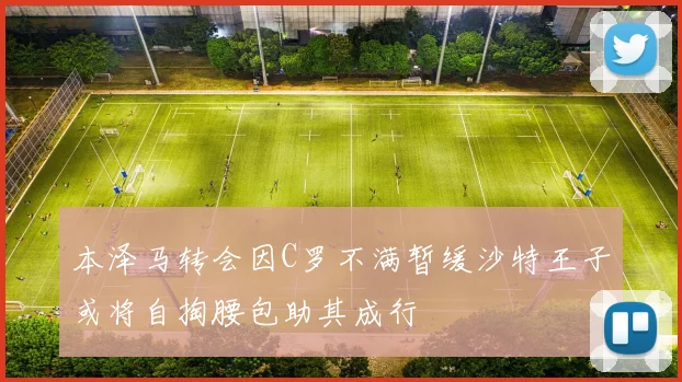 本泽马转会因C罗不满暂缓沙特王子或将自掏腰包助其成行