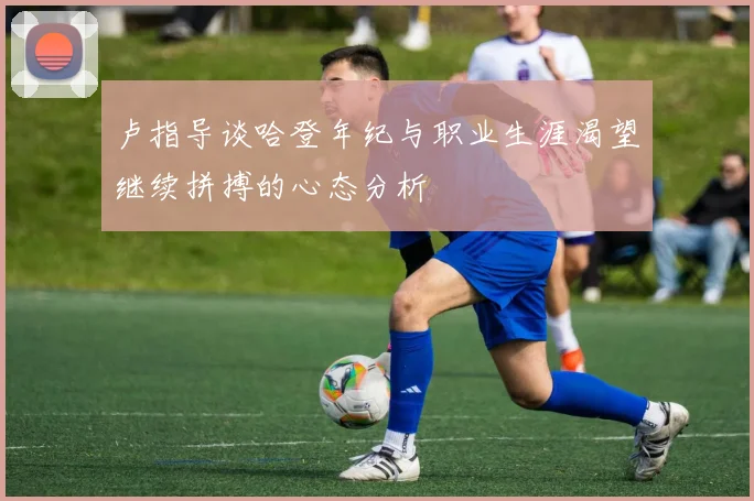 卢指导谈哈登年纪与职业生涯渴望继续拼搏的心态分析