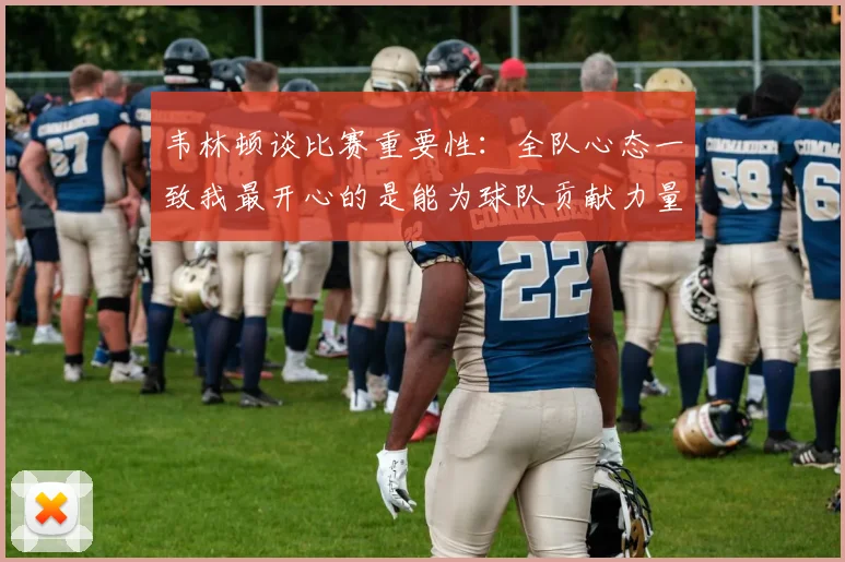 韦林顿谈比赛重要性：全队心态一致我最开心的是能为球队贡献力量