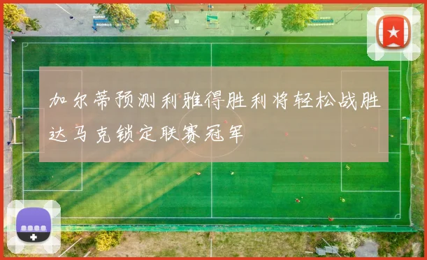 加尔蒂预测利雅得胜利将轻松战胜达马克锁定联赛冠军