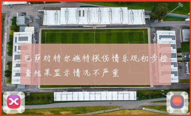 巴萨对特尔施特根伤情乐观初步检查结果显示情况不严重