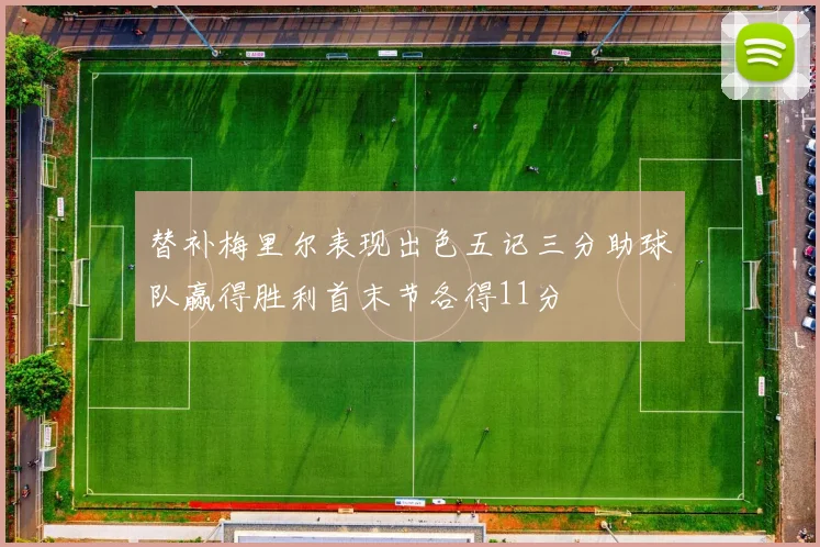 替补梅里尔表现出色五记三分助球队赢得胜利首末节各得11分