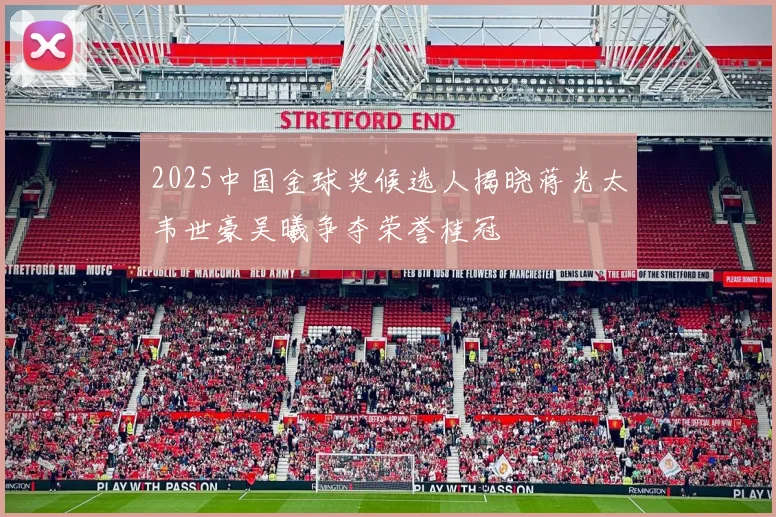 2025中国金球奖候选人揭晓蒋光太韦世豪吴曦争夺荣誉桂冠