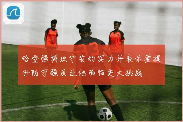 哈登强调坎宁安的实力并表示要提升防守强度让他面临更大挑战