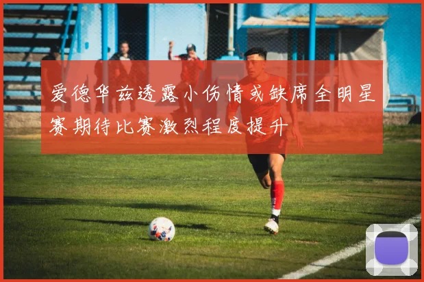 爱德华兹透露小伤情或缺席全明星赛期待比赛激烈程度提升