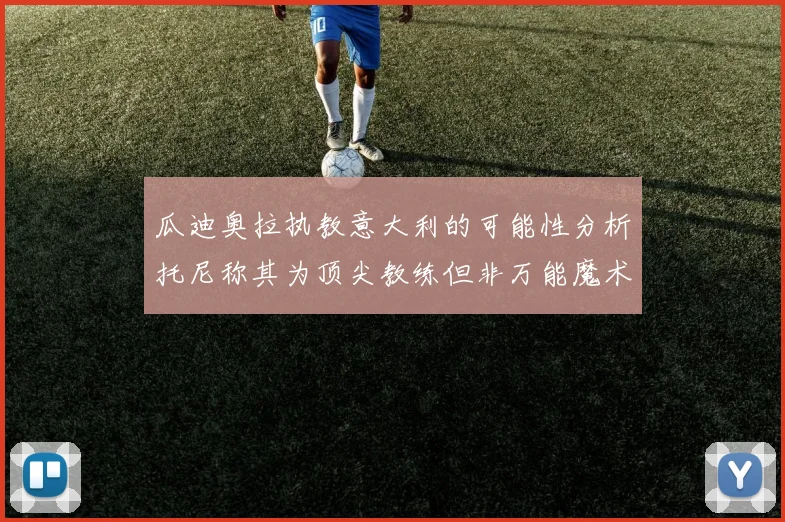 瓜迪奥拉执教意大利的可能性分析托尼称其为顶尖教练但非万能魔术师