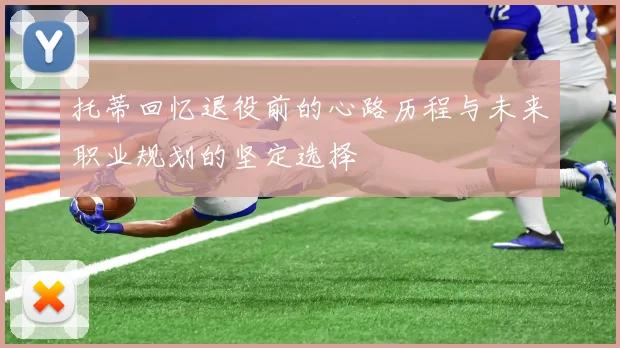 托蒂回忆退役前的心路历程与未来职业规划的坚定选择