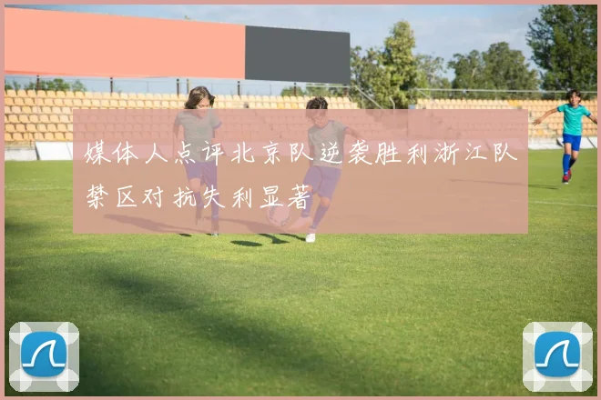 媒体人点评北京队逆袭胜利浙江队禁区对抗失利显著