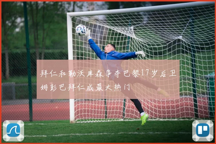 拜仁和勒沃库森争夺巴黎17岁后卫姆彭巴拜仁成最大热门