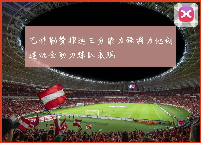 巴特勒赞穆迪三分能力强调为他创造机会助力球队表现