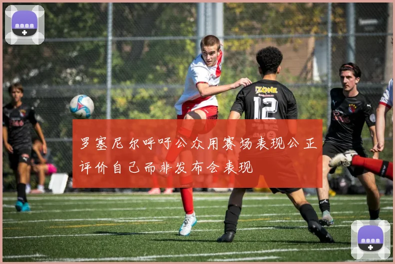 罗塞尼尔呼吁公众用赛场表现公正评价自己而非发布会表现