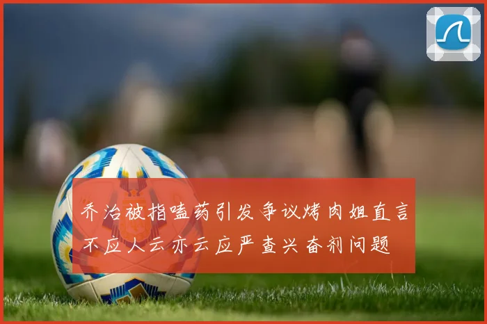 乔治被指嗑药引发争议烤肉姐直言不应人云亦云应严查兴奋剂问题
